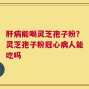肝病能喝灵芝孢子粉？灵芝孢子粉冠心病人能吃吗