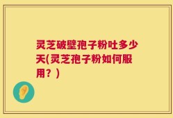 灵芝破壁孢子粉吐多少天(灵芝孢子粉如何服用？)