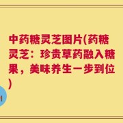 中药糖灵芝图片(药糖灵芝：珍贵草药融入糖果，美味养生一步到位)