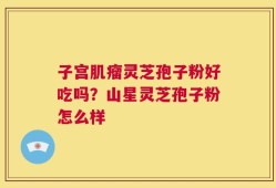 子宫肌瘤灵芝孢子粉好吃吗？山星灵芝孢子粉怎么样