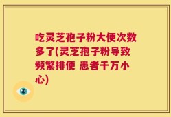 吃灵芝孢子粉大便次数多了(灵芝孢子粉导致频繁排便 患者千万小心)