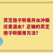 灵芝孢子粉是开水冲服还是温水？正确的灵芝孢子粉服用方法？