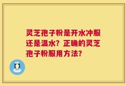 灵芝孢子粉是开水冲服还是温水？正确的灵芝孢子粉服用方法？