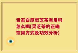 舌苔白厚灵芝茶有用吗怎么喝(灵芝茶的正确饮用方式及功效分析)