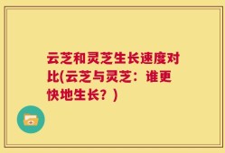 云芝和灵芝生长速度对比(云芝与灵芝：谁更快地生长？)