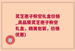 灵芝孢子粉空礼盒价格_高品质灵芝孢子粉空礼盒，精美包装，价格优惠)