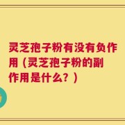 灵芝孢子粉有没有负作用 (灵芝孢子粉的副作用是什么？)