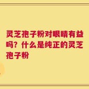 灵芝孢子粉对眼睛有益吗？什么是纯正的灵芝孢子粉