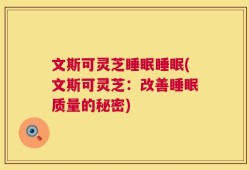 文斯可灵芝睡眠睡眠(文斯可灵芝：改善睡眠质量的秘密)