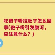 吃孢子粉拉肚子怎么回事(孢子粉引发腹泻，应注意什么？)