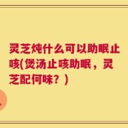 灵芝炖什么可以助眠止咳(煲汤止咳助眠，灵芝配何味？)