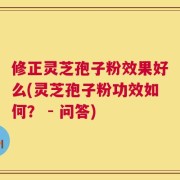 修正灵芝孢子粉效果好么(灵芝孢子粉功效如何？ - 问答)