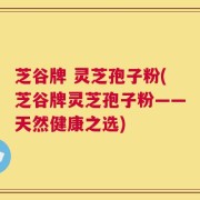 芝谷牌 灵芝孢子粉(芝谷牌灵芝孢子粉——天然健康之选)