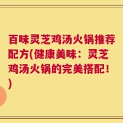 百味灵芝鸡汤火锅推荐配方(健康美味：灵芝鸡汤火锅的完美搭配！)