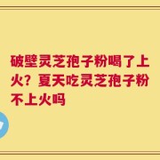 破壁灵芝孢子粉喝了上火？夏天吃灵芝孢子粉不上火吗