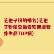 芝孢子粉的排名(芝孢子粉荣登最受欢迎蘑菇养生品TOP榜)