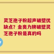 灵芝孢子粉超声破壁优缺点？金奥力牌破壁灵芝孢子粉是真的吗