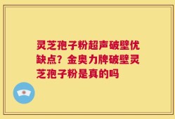 灵芝孢子粉超声破壁优缺点？金奥力牌破壁灵芝孢子粉是真的吗