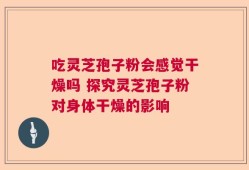 吃灵芝孢子粉会感觉干燥吗 探究灵芝孢子粉对身体干燥的影响