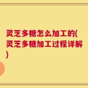 灵芝多糖怎么加工的(灵芝多糖加工过程详解)