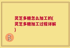 灵芝多糖怎么加工的(灵芝多糖加工过程详解)