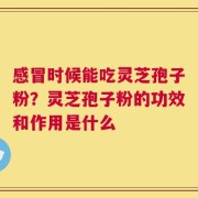感冒时候能吃灵芝孢子粉？灵芝孢子粉的功效和作用是什么