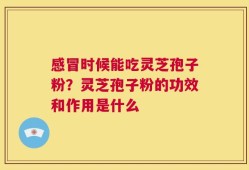 感冒时候能吃灵芝孢子粉？灵芝孢子粉的功效和作用是什么