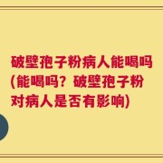 破壁孢子粉病人能喝吗(能喝吗？破壁孢子粉对病人是否有影响)