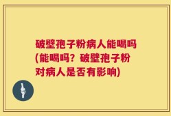 破壁孢子粉病人能喝吗(能喝吗？破壁孢子粉对病人是否有影响)