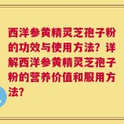 西洋参黄精灵芝孢子粉的功效与使用方法？详解西洋参黄精灵芝孢子粉的营养价值和服用方法？