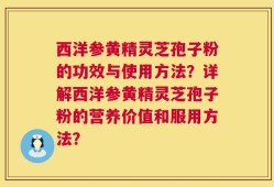 西洋参黄精灵芝孢子粉的功效与使用方法？详解西洋参黄精灵芝孢子粉的营养价值和服用方法？