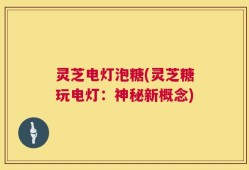 灵芝电灯泡糖(灵芝糖玩电灯：神秘新概念)
