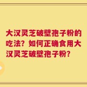 大汉灵芝破壁孢子粉的吃法？如何正确食用大汉灵芝破壁孢子粉？