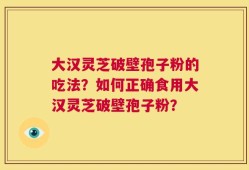大汉灵芝破壁孢子粉的吃法？如何正确食用大汉灵芝破壁孢子粉？