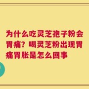 为什么吃灵芝孢子粉会胃痛？喝灵芝粉出现胃痛胃胀是怎么回事