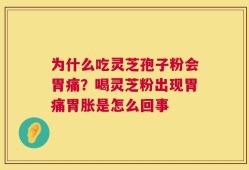 为什么吃灵芝孢子粉会胃痛？喝灵芝粉出现胃痛胃胀是怎么回事