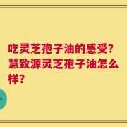 吃灵芝孢子油的感受？慧致源灵芝孢子油怎么样？