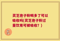 灵芝孢子粉喝多了可以吸收吗(灵芝孢子粉过量饮用可被吸收？)