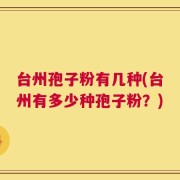 台州孢子粉有几种(台州有多少种孢子粉？)