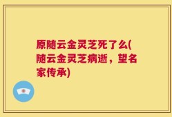 原随云金灵芝死了么(随云金灵芝病逝，望名家传承)