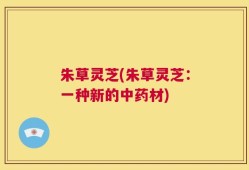 朱草灵芝(朱草灵芝：一种新的中药材)
