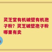 灵芝堂有机破壁有机孢子粉？灵芝破壁孢子粉哪里有卖