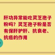 肝功异常能吃灵芝孢子粉吗？灵芝孢子粉是否有保肝护肝、抗衰老、抗癌的作用
