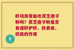 肝功异常能吃灵芝孢子粉吗？灵芝孢子粉是否有保肝护肝、抗衰老、抗癌的作用