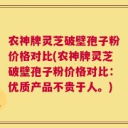 农神牌灵芝破壁孢子粉价格对比(农神牌灵芝破壁孢子粉价格对比：优质产品不贵于人。)