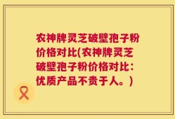 农神牌灵芝破壁孢子粉价格对比(农神牌灵芝破壁孢子粉价格对比：优质产品不贵于人。)