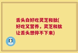舌头白好吃灵芝和肽(好吃又营养，灵芝和肽让舌头想停不下来)
