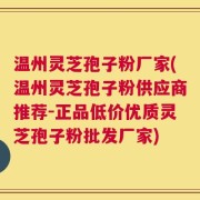 温州灵芝孢子粉厂家(温州灵芝孢子粉供应商推荐-正品低价优质灵芝孢子粉批发厂家)