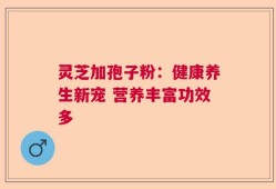 灵芝加孢子粉：健康养生新宠 营养丰富功效多