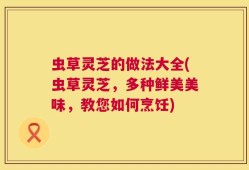 虫草灵芝的做法大全(虫草灵芝，多种鲜美美味，教您如何烹饪)